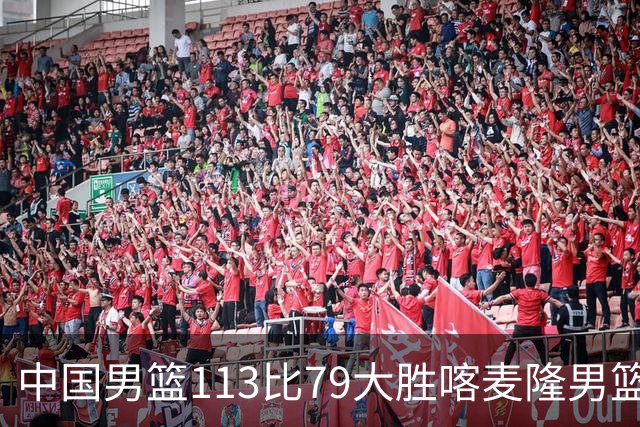 中国男篮113比79大胜喀麦隆男篮