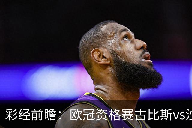 彩经前瞻：欧冠资格赛古比斯vs沙巴巴库，主队需翻盘求生