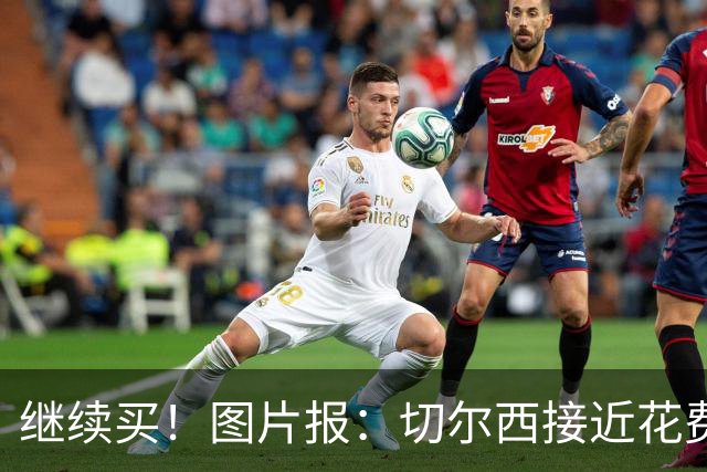继续买！图片报：切尔西接近花费4000万欧，签18岁阿拉伊贝戈维奇