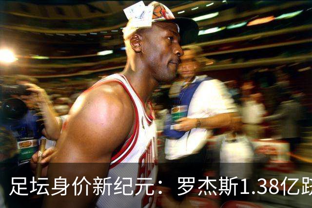 足坛身价新纪元：罗杰斯1.38亿跻身历史前五，内马尔“标王”依旧