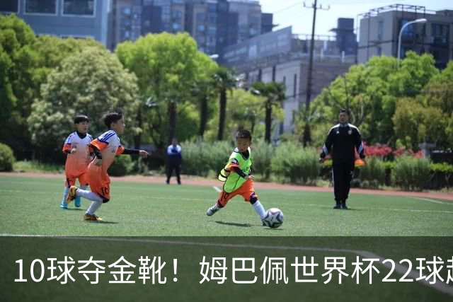 10球夺金靴！姆巴佩世界杯22球超越梅西，创56年纪录